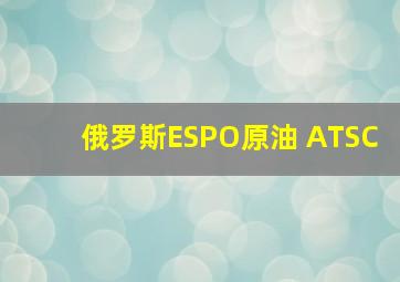 俄罗斯ESPO原油 ATSC